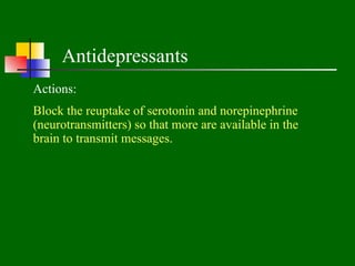 Antidepressants
Actions:
Block the reuptake of serotonin and norepinephrine
(neurotransmitters) so that more are available in the
brain to transmit messages.
 