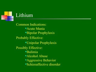Lithium
Common Indications:
      Acute Mania
      Bipolar Prophylaxis
Probably Effective:
      Unipolar Prophylaxis
Possibly Effective:
      Bulimia
      Alcohol Abuse
      Aggressive Behavior
      Schizoaffective disorder
 