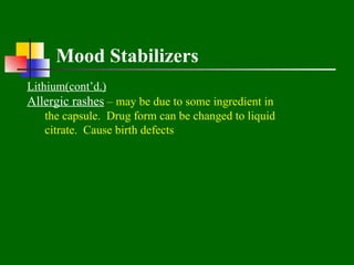 Mood Stabilizers
Lithium(cont’d.)
Allergic rashes – may be due to some ingredient in
   the capsule. Drug form can be changed to liquid
   citrate. Cause birth defects
 