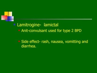    Lamitrogine- lamictal
       Anit-convulsant used for type 2 BPD

       Side effect- rash, nausea, vomitting and
        diarrhea.
 