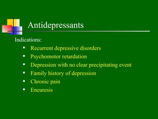 Antidepressants
Indications:
    Recurrent depressive disorders
    Psychomotor retardation
    Depression with no clear precipitating event
    Family history of depression
    Chronic pain
    Eneuresis
 
