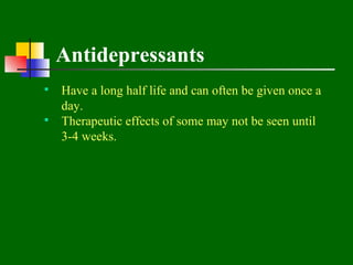 Antidepressants
 Have a long half life and can often be given once a
  day.
 Therapeutic effects of some may not be seen until
  3-4 weeks.
 