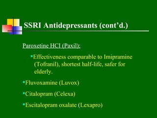 SSRI Antidepressants (cont’d.)

Paroxetine HCI (Paxil):
   Effectiveness comparable to Imipramine
    (Tofranil), shortest half-life, safer for
    elderly.
Fluvoxamine (Luvox)
Citalopram (Celexa)
Escitalopram oxalate (Lexapro)
 