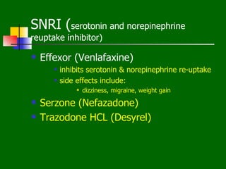 SNRI (serotonin and norepinephrine
reuptake inhibitor)

   Effexor (Venlafaxine)
          inhibits serotonin & norepinephrine re-uptake
          side effects include:
                   dizziness, migraine, weight gain
   Serzone (Nefazadone)
   Trazodone HCL (Desyrel)
 
