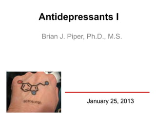 Antidepressants I
Brian J. Piper, Ph.D., M.S.




               January 25, 2013
 
