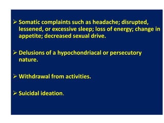  Somatic complaints such as headache; disrupted,
lessened, or excessive sleep; loss of energy; change in
appetite; decreased sexual drive.
 Delusions of a hypochondriacal or persecutory
nature.
 Withdrawal from activities.
 Suicidal ideation.
 