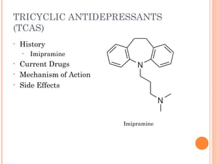 TRICYCLIC ANTIDEPRESSANTS
(TCAS)
• History
• Imipramine
• Current Drugs
• Mechanism of Action
• Side Effects
Imipramine
 