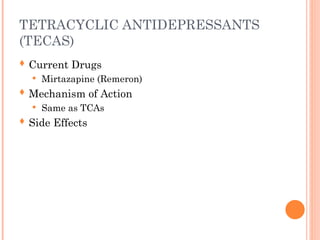 TETRACYCLIC ANTIDEPRESSANTS
(TECAS)
 Current Drugs
 Mirtazapine (Remeron)
 Mechanism of Action
 Same as TCAs
 Side Effects
 