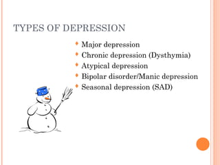 TYPES OF DEPRESSION
 Major depression
 Chronic depression (Dysthymia)
 Atypical depression
 Bipolar disorder/Manic depression
 Seasonal depression (SAD)
 