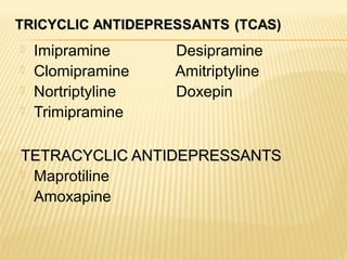  Imipramine Desipramine
 Clomipramine Amitriptyline
 Nortriptyline Doxepin
 Trimipramine
TETRACYCLIC ANTIDEPRESSANTSTETRACYCLIC ANTIDEPRESSANTS
 Maprotiline
 Amoxapine
 