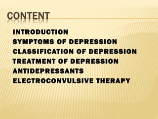  INTRODUCTION
 SYMPTOMS OF DEPRESSION
 CLASSIFICATION OF DEPRESSION
 TREATMENT OF DEPRESSION
 ANTIDEPRESSANTS
 ELECTROCONVULSIVE THERAPY
 