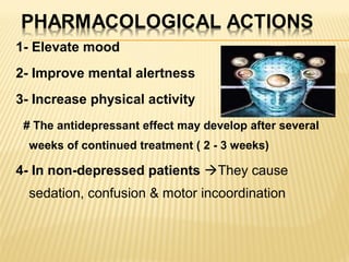 1- Elevate mood
2- Improve mental alertness
3- Increase physical activity
# The antidepressant effect may develop after several
weeks of continued treatment ( 2 - 3 weeks)
4- In non-depressed patients They cause
sedation, confusion & motor incoordination
 