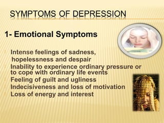 1- Emotional Symptoms
 Intense feelings of sadness,
hopelessness and despair
 Inability to experience ordinary pressure or
to cope with ordinary life events
 Feeling of guilt and ugliness
 Indecisiveness and loss of motivation
 Loss of energy and interest
 