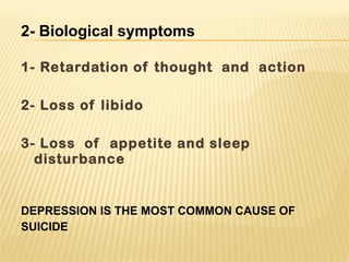 2- Biological symptoms
1- Retardation of thought and action
2- Loss of libido
3- Loss of appetite and sleep
disturbance
DEPRESSION IS THE MOST COMMON CAUSE OF
SUICIDE
 