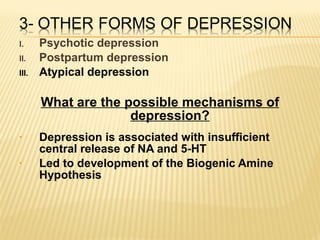I. Psychotic depression
II. Postpartum depression
III. Atypical depression
What are the possible mechanisms of
depression?
• Depression is associated with insufficient
central release of NA and 5-HT
• Led to development of the Biogenic Amine
Hypothesis
 