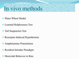 In vivo methods
 Water Wheel Model
 Learned Helplessness Test
 Tail Suspension Test
 Reserpine Induced Hypothermia
 Amphetamine Potentiation
 Resident Intruder Paradigm
 Muricidal Behavior in Rats
 