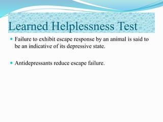 Learned Helplessness Test
 Failure to exhibit escape response by an animal is said to
be an indicative of its depressive state.
 Antidepressants reduce escape failure.
 