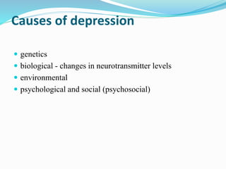 Causes of depression
 genetics
 biological - changes in neurotransmitter levels
 environmental
 psychological and social (psychosocial)
 