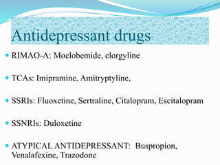 Antidepressant drugs
 RIMAO-A: Moclobemide, clorgyline
 TCAs: Imipramine, Amitryptyline,
 SSRIs: Fluoxetine, Sertraline, Citalopram, Escitalopram
 SSNRIs: Duloxetine
 ATYPICAL ANTIDEPRESSANT: Buspropion,
Venalafexine, Trazodone
 
