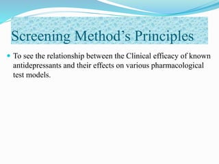 Screening Method’s Principles
 To see the relationship between the Clinical efficacy of known
antidepressants and their effects on various pharmacological
test models.
 