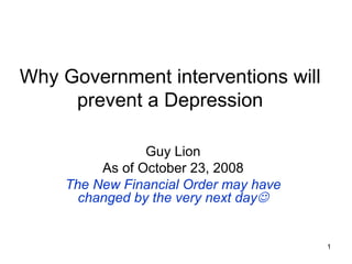 Why Government interventions will prevent a Depression Guy Lion As of October 23, 2008 The New Financial Order may have changed by the very next day  