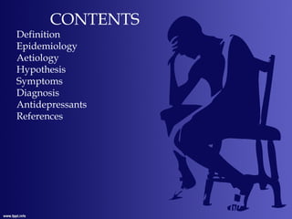 CONTENTS
Definition
Epidemiology
Aetiology
Hypothesis
Symptoms
Diagnosis
Antidepressants
References
 