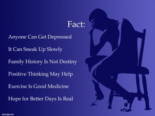 Fact:
Anyone Can Get Depressed
It Can Sneak Up Slowly
Family History Is Not Destiny
Positive Thinking May Help
Exercise Is Good Medicine
Hope for Better Days Is Real
 