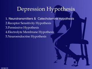 Depression Hypothesis
1. Neurotransmitters & Catecholamine Hypothesis
2.Receptor Sensitivity Hypothesis
3.Permissive Hypothesis
4.Electrolyte Membrane Hypothesis
5.Neuroendocrine Hypothesis
 