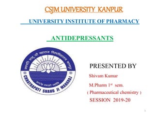 CSJMUNIVERSITY KANPUR
UNIVERSITY INSTITUTE OF PHARMACY
ANTIDEPRESSANTS
PRESENTED BY
Shivam Kumar
M.Pharm 1st sem.
( Pharmaceutical chemistry )
SESSION 2019-20
1
 