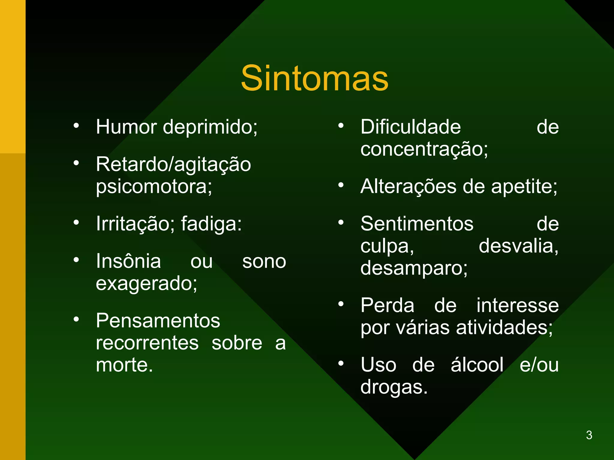 Sintomas Humor deprimido; Retardo/agitação psicomotora; Irritação; fadiga: Insônia ou sono exagerado; Pensamentos recorrentes sobre a morte. Dificuldade de concentração; Alterações de apetite; Sentimentos de culpa, desvalia, desamparo; Perda de interesse por várias atividades; Uso de álcool e/ou drogas.  