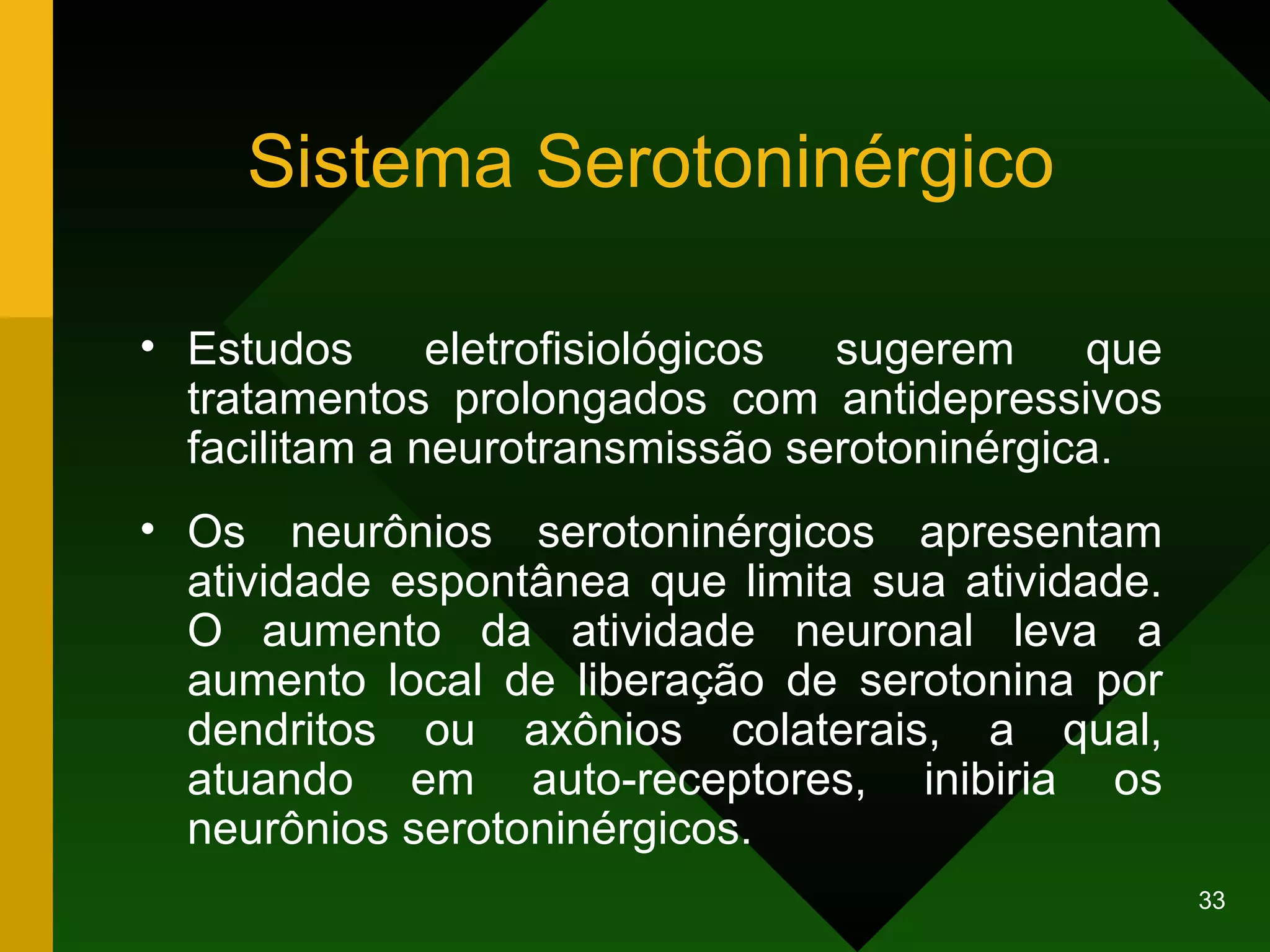 Sistema Serotoninérgico Estudos eletrofisiológicos sugerem que tratamentos prolongados com antidepressivos facilitam a neurotransmissão serotoninérgica. Os neurônios serotoninérgicos apresentam atividade espontânea que limita sua atividade. O aumento da atividade neuronal leva a aumento local de liberação de serotonina por dendritos ou axônios colaterais, a qual, atuando em auto-receptores, inibiria os neurônios serotoninérgicos.  