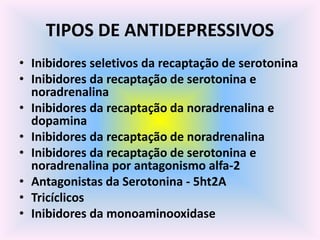 TIPOS DE ANTIDEPRESSIVOS
• Inibidores seletivos da recaptação de serotonina
• Inibidores da recaptação de serotonina e
  noradrenalina
• Inibidores da recaptação da noradrenalina e
  dopamina
• Inibidores da recaptação de noradrenalina
• Inibidores da recaptação de serotonina e
  noradrenalina por antagonismo alfa-2
• Antagonistas da Serotonina - 5ht2A
• Tricíclicos
• Inibidores da monoaminooxidase
 