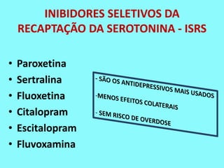 INIBIDORES SELETIVOS DA
    RECAPTAÇÃO DA SEROTONINA - ISRS

•   Paroxetina
•   Sertralina
•   Fluoxetina
•   Citalopram
•   Escitalopram
•   Fluvoxamina
 