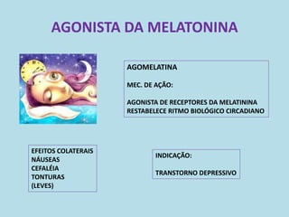 AGONISTA DA MELATONINA

                     AGOMELATINA

                     MEC. DE AÇÃO:

                     AGONISTA DE RECEPTORES DA MELATININA
                     RESTABELECE RITMO BIOLÓGICO CIRCADIANO




EFEITOS COLATERAIS
                             INDICAÇÃO:
NÁUSEAS
CEFALÉIA
                             TRANSTORNO DEPRESSIVO
TONTURAS
(LEVES)
 