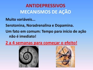 ANTIDEPRESSIVOS
       MECANISMOS DE AÇÃO
Muito variáveis...
Serotonina, Noradrenalina e Dopamina.
Um fato em comum: Tempo para início de ação
  não é imediato!
2 a 4 semanas para começar o efeito!
 