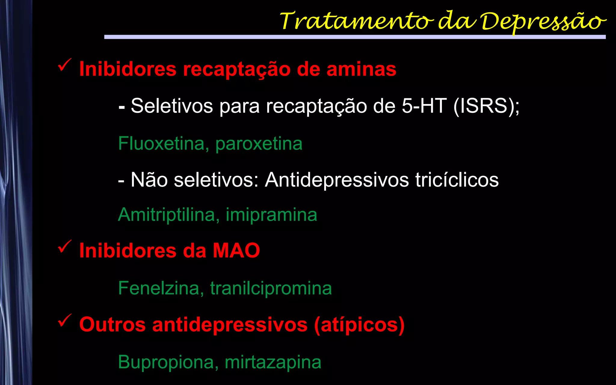 Tratamento da Depressão
 Inibidores recaptação de aminas
- Seletivos para recaptação de 5-HT (ISRS);
Fluoxetina, paroxetina
- Não seletivos: Antidepressivos tricíclicos
Amitriptilina, imipramina
 Inibidores da MAO
Fenelzina, tranilcipromina
 Outros antidepressivos (atípicos)
Bupropiona, mirtazapina
 