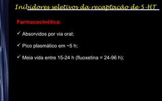 Inibidores seletivos da recaptação de 5-HT
Farmacocinética:
 Absorvidos por via oral;
 Pico plasmático em ~5 h;
 Meia vida entre 15-24 h (fluoxetina = 24-96 h);
 