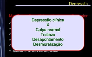 Depressão
Manifestações clínicas da depressão maior
 Pânico-agorafobia
 Fobias graves
 Distúrbios de ansiedade generalizada
 Ansiedade social
 Estresse pós-traumático
 Transtorno obsessivo-compulsivo
Depressão clínicaDepressão clínica
XX
Culpa normalCulpa normal
TristezaTristeza
DesapontamentoDesapontamento
DesmoralizaçãoDesmoralização
 