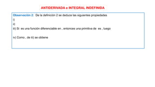 ANTIDERIVADA e INTEGRAL INDEFINIDA
Observación 2: De la definición 2 se deduce las siguientes propiedades
i)
ii)
iii) Si es una función diferenciable en , entonces una primitiva de es , luego
iv) Como , de iii) se obtiene
 