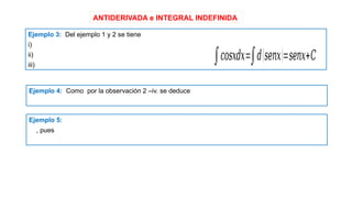 ANTIDERIVADA e INTEGRAL INDEFINIDA
Ejemplo 3: Del ejemplo 1 y 2 se tiene
i)
ii)
iii)
Ejemplo 4: Como por la observación 2 –iv. se deduce
Ejemplo 5:
, pues
∫𝑐𝑜𝑠𝑥𝑑𝑥=∫𝑑(𝑠𝑒𝑛𝑥)=𝑠𝑒𝑛𝑥+𝐶
 