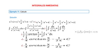 INTEGRALES INMEDIATAS
Ejemplo 11: Calcule
¿
1
4
𝑎𝑟𝑐𝑡𝑎𝑛
𝑥
2
−
1
2 𝑥
+ 𝐶
¿
1
4
𝑎𝑟𝑐𝑡𝑎𝑛
𝑥
2
−
1
2 𝑥
+ 𝐶
¿
1
2
(
1
2
)𝑎𝑟𝑐𝑡𝑎𝑛
𝑥
2
+
1
2
∫𝑥
−2
𝑑𝑥
𝑥
2
+2=𝑥
2
+
2
4
(𝑥
2
+4 − 𝑥
2
)=¿𝑥2
+
1
2
(𝑥2
+4 )−
1
2
𝑥2
=
1
2
𝑥2
+
1
2
(𝑥2
+4)
Solución
¿
1
2
∫
𝑑𝑥
𝑥
2
+4
+
1
2
∫
𝑑𝑥
𝑥
2
∫
𝑥
2
+2
𝑥
2
(𝑥
2
+4)
𝑑𝑥=∫
1
2
𝑥
2
+
1
2
(𝑥
2
+4)
𝑥
2
(𝑥
2
+4)
𝑑𝑥
 