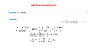 INTEGRALES INMEDIATAS
Ejemplo 12: Calcule
¿
2
27
𝑙𝑛|𝑥 −3
𝑥+ 3 |−
5
9 𝑥
+𝐶
¿
4
9
1
2(3)
𝑙𝑛|𝑥 −3
𝑥+3|+
5
9
(− 𝑥−1
)+𝐶
∫
𝑥2
−5
𝑥
2
(𝑥
2
−9)
𝑑𝑥=
4
9
∫
𝑑𝑥
𝑥
2
− 9
+
5
9
∫
𝑑𝑥
𝑥
2
Solución
 