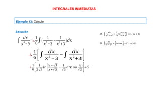 INTEGRALES INMEDIATAS
Ejemplo 13: Calcule
¿
1
6 [ 1
2√3
𝑙𝑛
|𝑥− √3
𝑥+√3|−
1
√3
𝑎𝑟𝑐 tan
𝑥
√3 ]+𝐶
¿
1
6 [∫
𝑑𝑥
𝑥
2
−3
−∫
𝑑𝑥
𝑥
2
+3 ]
∫
𝑑𝑥
𝑥
4
−9
=¿
Solución
1
6
∫(
1
𝑥
2
−3
−
1
𝑥
2
+3
)𝑑𝑥
 