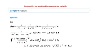 Ejemplo 16: Calcule
Integración por sustitución o cambio de variable
¿ (𝑎𝑟𝑐 𝑠𝑒𝑛 √ 𝑥 )
2
+𝐶
∫ 𝑎𝑟𝑐 𝑠𝑒𝑛 √ 𝑥
√𝑥 − 𝑥2
𝑑𝑥=2∫𝑢 𝑑𝑢=𝑢
2
+𝐶
1
√ 𝑥 − 𝑥
2
𝑑𝑥 = 2 𝑑𝑢
𝑑𝑢=
1
√1 − 𝑥
.
1
2 √ 𝑥
𝑑𝑥=
1
2 √ 𝑥 − 𝑥2
𝑑𝑥
Sea
Solución
 