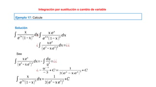 Ejemplo 17: Calcule
Integración por sustitución o cambio de variable
∫
𝑥
𝑒
3𝑥
(1−𝑥)
4
𝑑𝑥
¿∫
𝑥 𝑒𝑥
𝑒
4 𝑥
(1−𝑥)
4
𝑑𝑥
¿∫
𝑥𝑒𝑥
(𝑒
𝑥
−𝑥 𝑒
𝑥
)
4
𝑑𝑥=¿¿
∫
𝑥 𝑒𝑥
(𝑒
𝑥
−𝑥 𝑒
𝑥
)
4
𝑑𝑥=−∫
𝑑𝑢
𝑢
4
=¿¿
Sea
Solución
¿ −
𝑢− 3
−3
+𝐶=
1
3 (𝑒
𝑥
− 𝑥 𝑒
𝑥
)
3
+ 𝐶
∫
𝑥
𝑒
3𝑥
(1−𝑥)
4
𝑑𝑥=
1
3(𝑒
𝑥
−𝑥 𝑒
𝑥
)
3
+𝐶
 