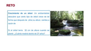 RETO
Crecimiento de un árbol. Un ambientalista
descubre que cierto tipo de árbol crece de tal
forma que después de años su altura cambia a
razón de
Si el árbol tenía 30 cm de altura cuando se
plantó. ¿Cuánto medirá dentro de 27 años?
 