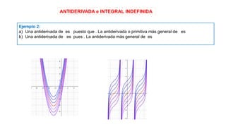 ANTIDERIVADA e INTEGRAL INDEFINIDA
Ejemplo 2:
a) Una antiderivada de es puesto que . La antiderivada o primitiva más general de es
b) Una antiderivada de es pues . La antiderivada más general de es
 