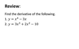 Review:
Find the derivative of the following.
1. 𝑦 = 𝑥4
− 3𝑥
2. 𝑦 = 3𝑥3
+ 2𝑥2
− 10
 