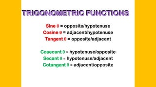 TRIGONOMETRIC FUNCTIONS
Sine θ = opposite/hypotenuse
Cosine θ = adjacent/hypotenuse
Tangent θ = opposite/adjacent
Cosecant θ = hypotenuse/opposite
Secant θ = hypotenuse/adjacent
Cotangent θ = adjacent/opposite
TRIGONOMETRIC FUNCTIONS
 