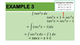 EXAMPLE 3
𝑡𝑎𝑛2
𝑥 𝑑𝑥
𝑡𝑎𝑛2
𝑥 + 1 = 𝑠𝑒𝑐2
𝑥
𝑡𝑎𝑛2
𝑥 = 𝑠𝑒𝑐2
𝑥 − 1
= (𝑠𝑒𝑐2
𝑥 − 1)𝑑𝑥
= 𝑠𝑒𝑐2
𝑥 𝑑𝑥 − 1 𝑑𝑥
= 𝑡𝑎𝑛 𝑥 − 𝑥 + 𝐶
 